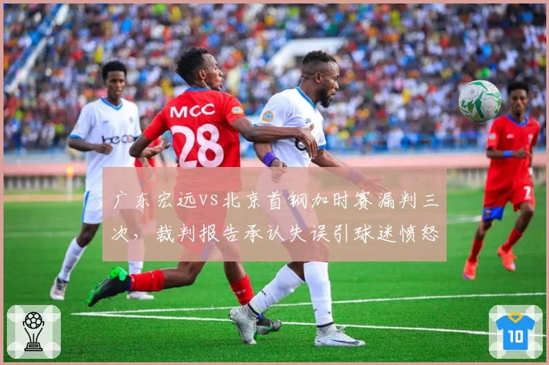 广东宏远vs北京首钢加时赛漏判三次，裁判报告承认失误引球迷愤怒