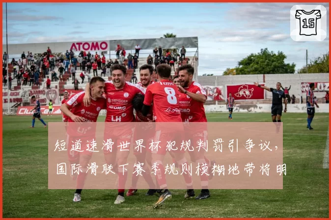 短道速滑世界杯犯规判罚引争议，国际滑联下赛季规则模糊地带将明确