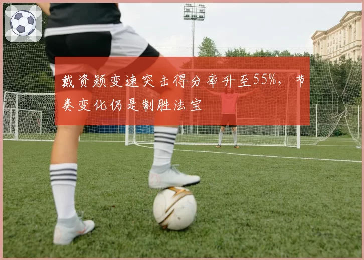 戴资颖变速突击得分率升至55%，节奏变化仍是制胜法宝