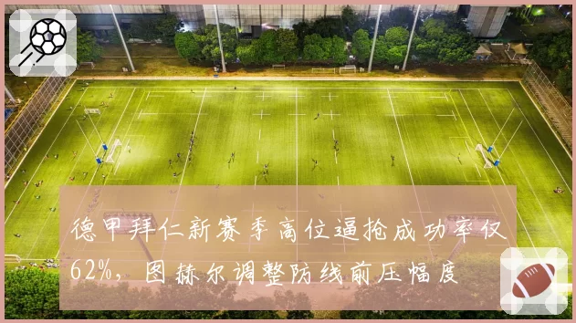 德甲拜仁新赛季高位逼抢成功率仅62%，图赫尔调整防线前压幅度