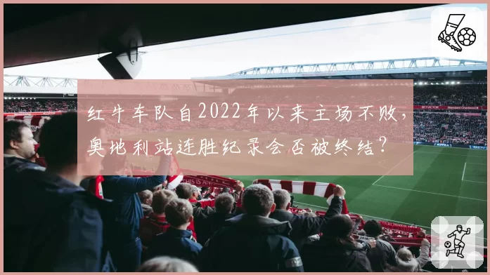 红牛车队自2022年以来主场不败，奥地利站连胜纪录会否被终结？
