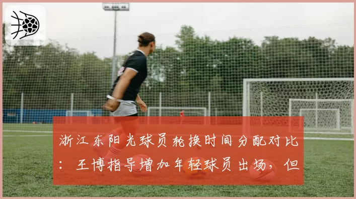 浙江东阳光球员轮换时间分配对比：王博指导增加年轻球员出场，但净效率值下降8.4