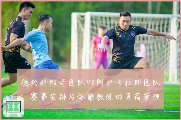 德约科维奇团队vs阿尔卡拉斯团队：赛事安排与体能教练的负荷管理对比