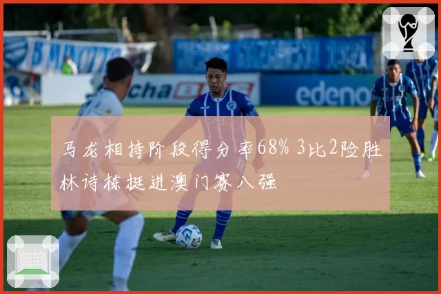 马龙相持阶段得分率68% 3比2险胜林诗栋挺进澳门赛八强
