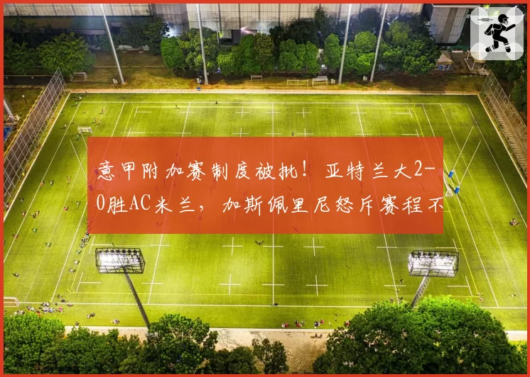 意甲附加赛制度被批！亚特兰大2-0胜AC米兰，加斯佩里尼怒斥赛程不公