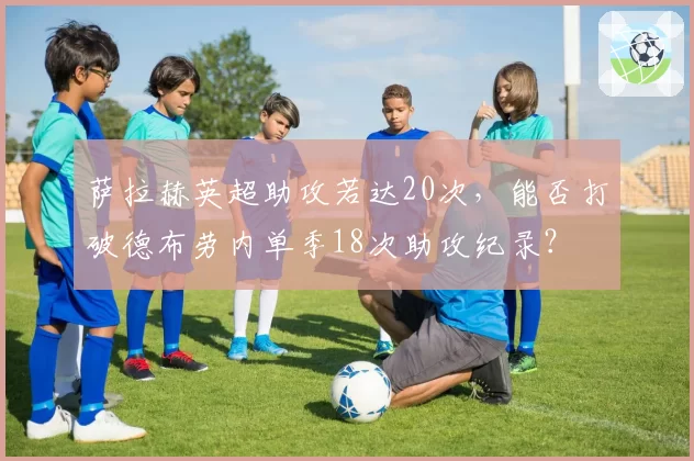 萨拉赫英超助攻若达20次,能否打破德布劳内单季18次助攻纪录?