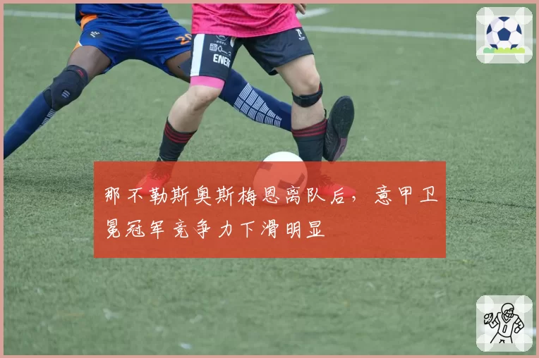 那不勒斯奥斯梅恩离队后，意甲卫冕冠军竞争力下滑明显