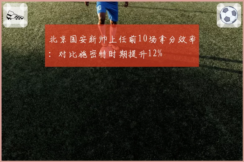 北京国安新帅上任前10场拿分效率：对比施密特时期提升12%