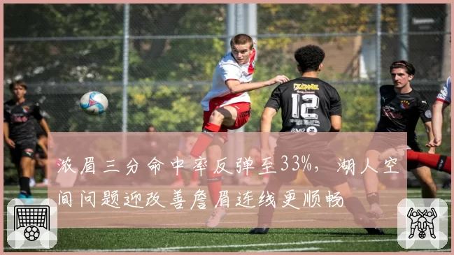 浓眉三分命中率反弹至33%，湖人空间问题迎改善詹眉连线更顺畅