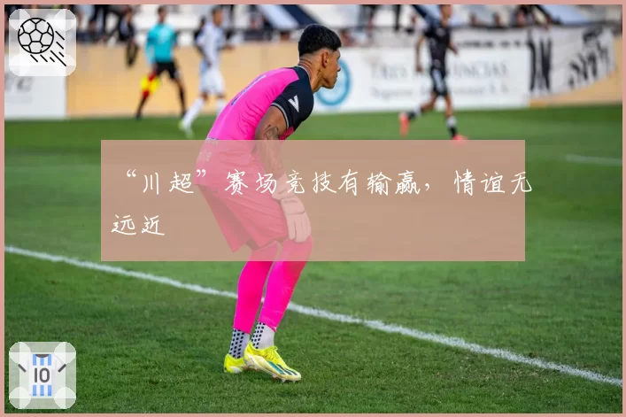 “川超”赛场竞技有输赢，情谊无远近
