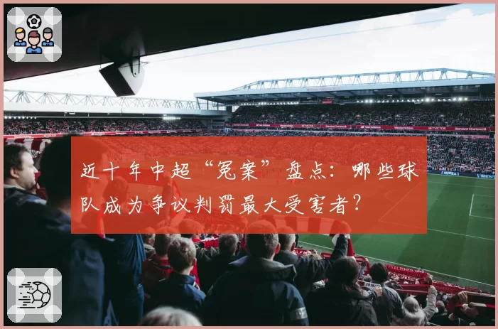 近十年中超“冤案”盘点:哪些球队成为争议判罚最大受害者?