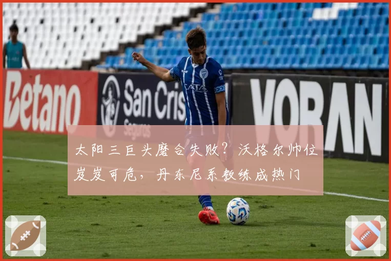 太阳三巨头磨合失败?沃格尔帅位岌岌可危,丹东尼系教练成热门
