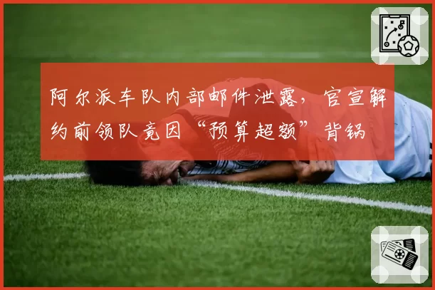 阿尔派车队内部邮件泄露，官宣解约前领队竟因“预算超额”背锅