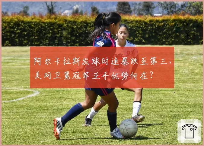阿尔卡拉斯发球时速暴跌至第三，美网卫冕冠军正手优势何在？