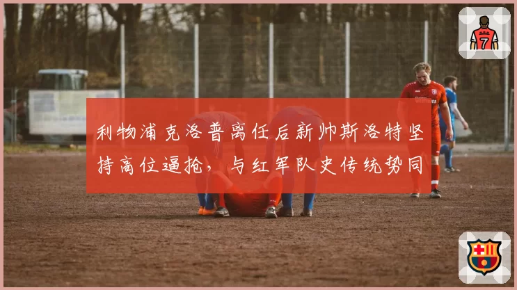 利物浦克洛普离任后新帅斯洛特坚持高位逼抢，与红军队史传统势同水火