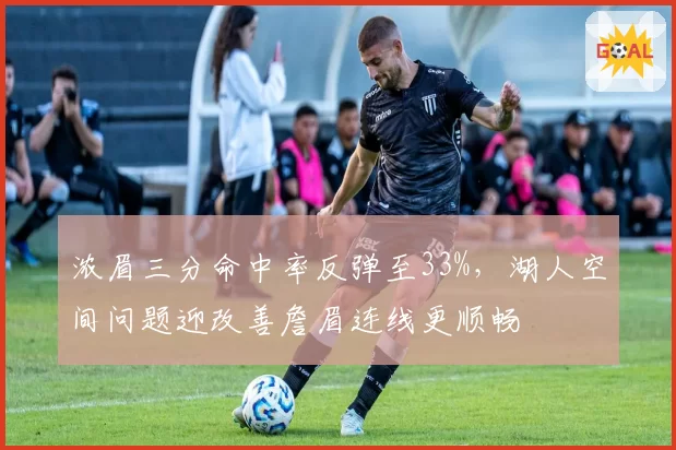 浓眉三分命中率反弹至33%，湖人空间问题迎改善詹眉连线更顺畅