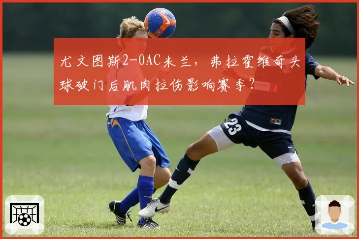 尤文图斯2-0AC米兰，弗拉霍维奇头球破门后肌肉拉伤影响赛季？