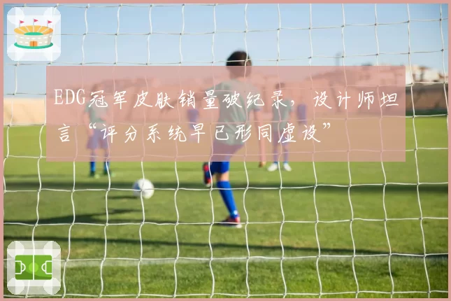EDG冠军皮肤销量破纪录，设计师坦言“评分系统早已形同虚设”
