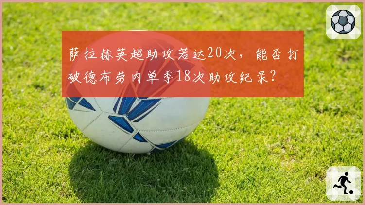 萨拉赫英超助攻若达20次，能否打破德布劳内单季18次助攻纪录？