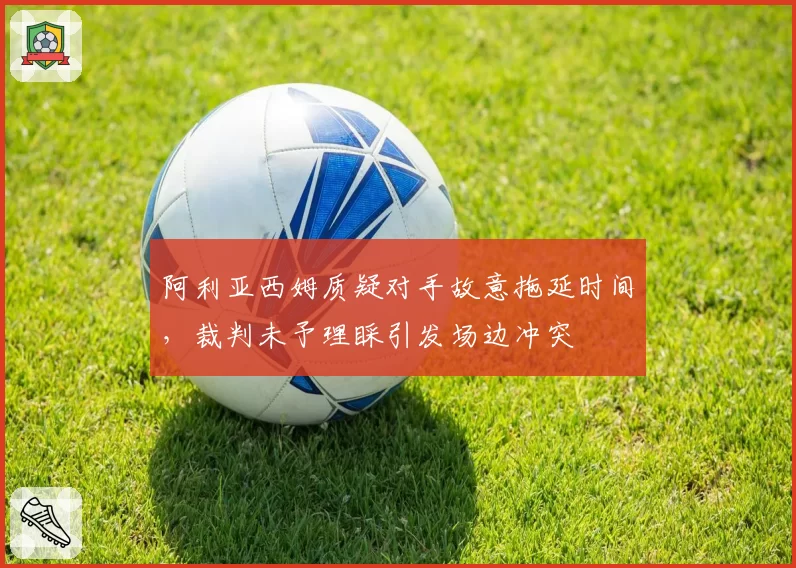 阿利亚西姆质疑对手故意拖延时间，裁判未予理睬引发场边冲突