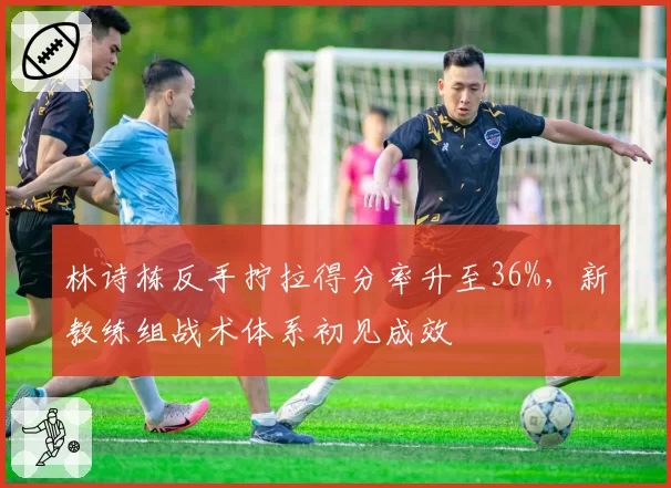 林诗栋反手拧拉得分率升至36%，新教练组战术体系初见成效