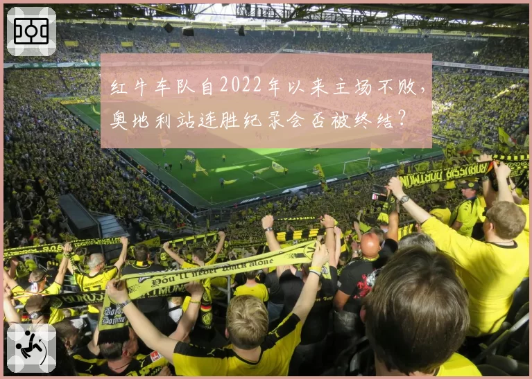 红牛车队自2022年以来主场不败，奥地利站连胜纪录会否被终结？