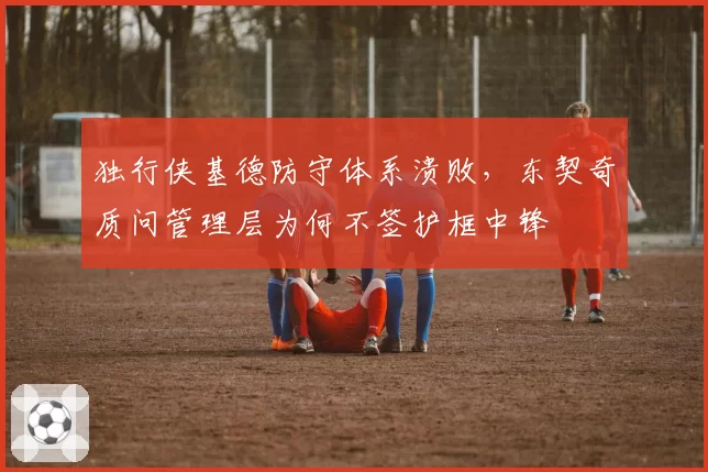 独行侠基德防守体系溃败，东契奇质问管理层为何不签护框中锋
