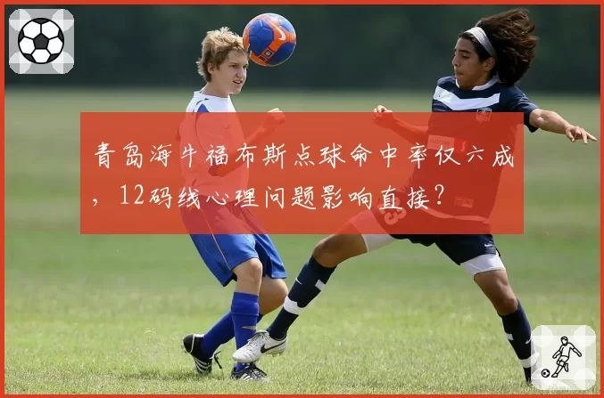 青岛海牛福布斯点球命中率仅六成，12码线心理问题影响直接？
