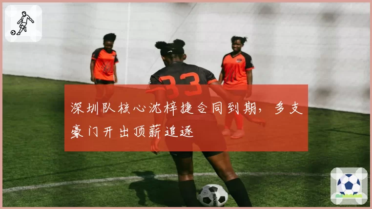 深圳队核心沈梓捷合同到期，多支豪门开出顶薪追逐