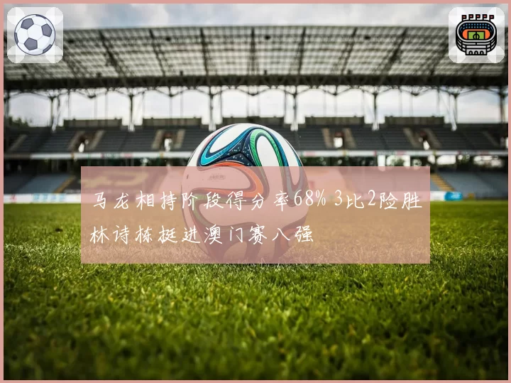 马龙相持阶段得分率68% 3比2险胜林诗栋挺进澳门赛八强