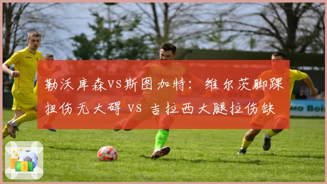 勒沃库森vs斯图加特：维尔茨脚踝扭伤无大碍 vs 吉拉西大腿拉伤缺三周