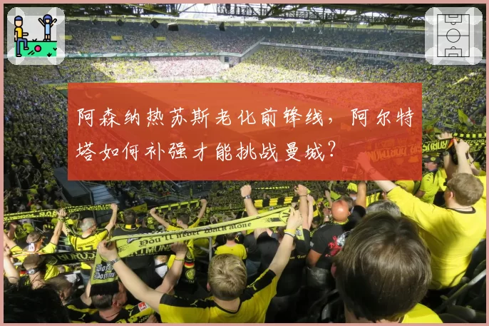 阿森纳热苏斯老化前锋线，阿尔特塔如何补强才能挑战曼城？