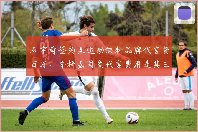 石宇奇签约某运动饮料品牌代言费百万，李梓嘉同类代言费用是其三倍对比
