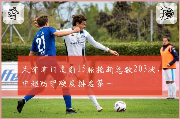 天津津门虎前15轮抢断总数203次，中超防守硬度排名第一