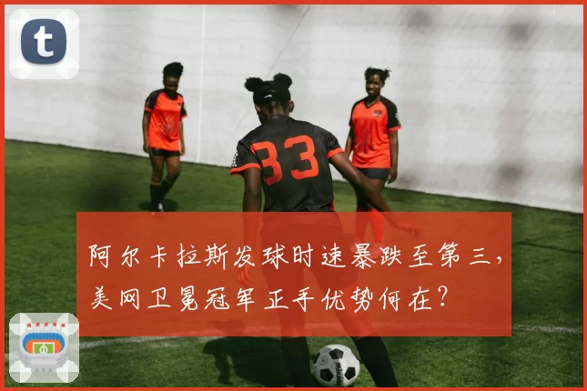 阿尔卡拉斯发球时速暴跌至第三，美网卫冕冠军正手优势何在？