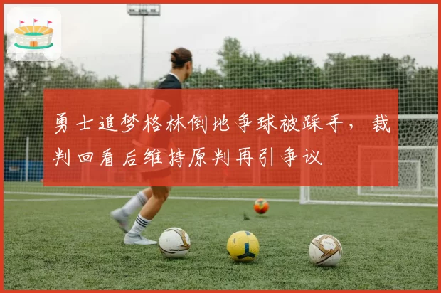勇士追梦格林倒地争球被踩手，裁判回看后维持原判再引争议