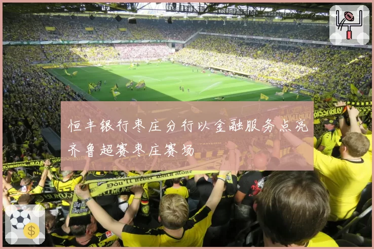 恒丰银行枣庄分行以金融服务点亮齐鲁超赛枣庄赛场