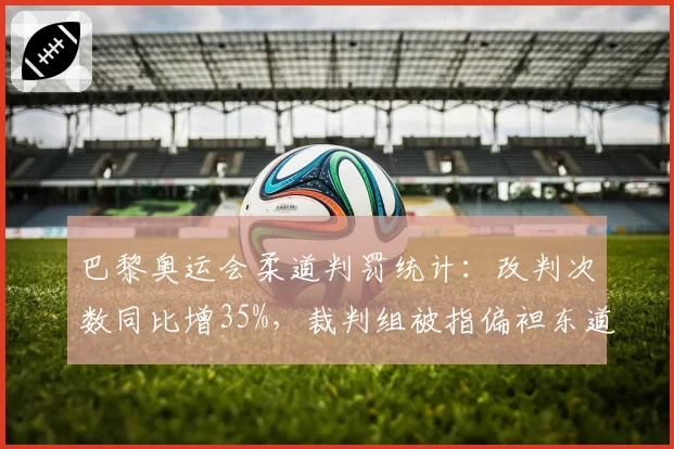 巴黎奥运会柔道判罚统计：改判次数同比增35%，裁判组被指偏袒东道主