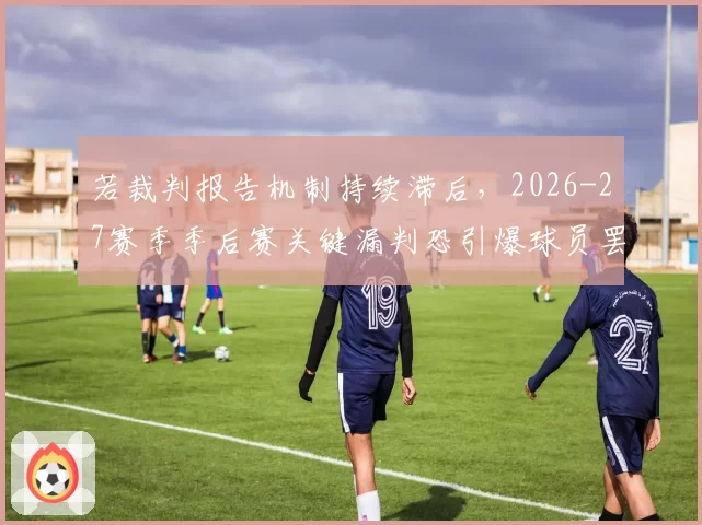 若裁判报告机制持续滞后，2026-27赛季季后赛关键漏判恐引爆球员罢赛风波