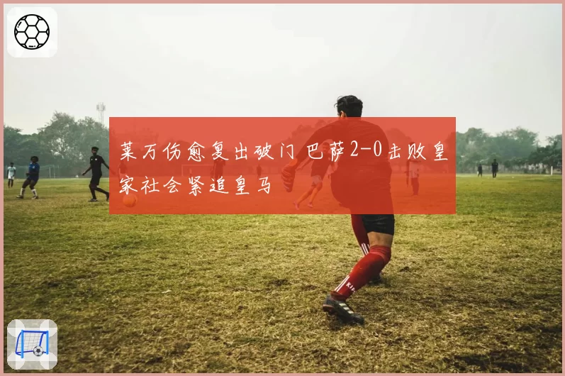 莱万伤愈复出破门 巴萨2-0击败皇家社会紧追皇马