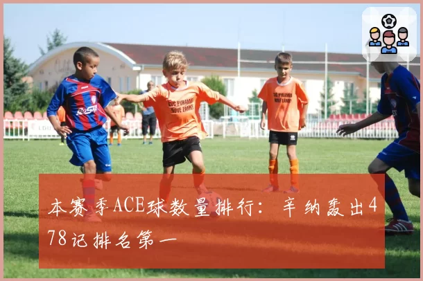 本赛季ACE球数量排行：辛纳轰出478记排名第一