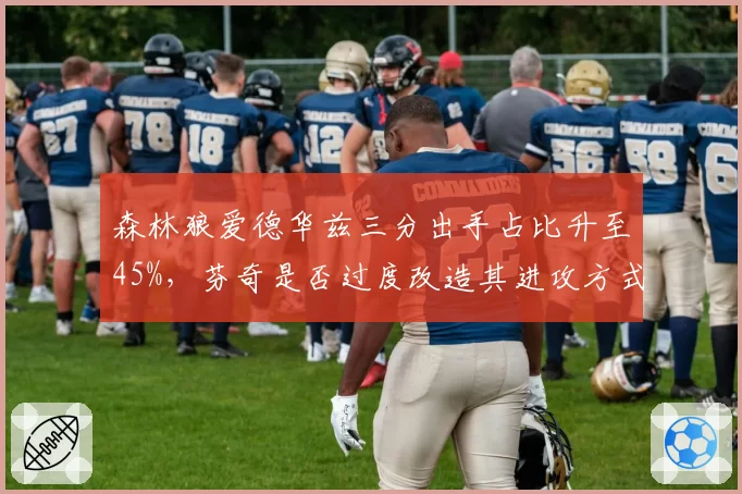 森林狼爱德华兹三分出手占比升至45%，芬奇是否过度改造其进攻方式？