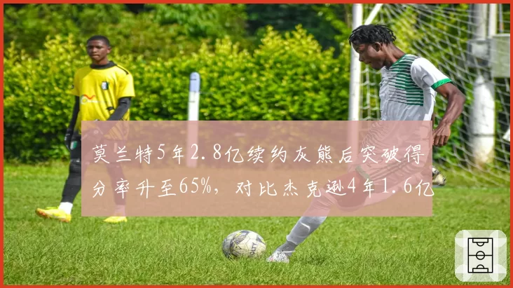 莫兰特5年2.8亿续约灰熊后突破得分率升至65%，对比杰克逊4年1.6亿续约时护框效率降至中游