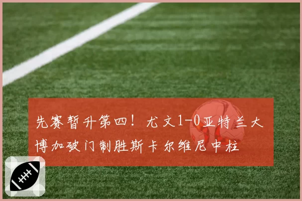 先赛暂升第四！尤文1-0亚特兰大 博加破门制胜斯卡尔维尼中柱