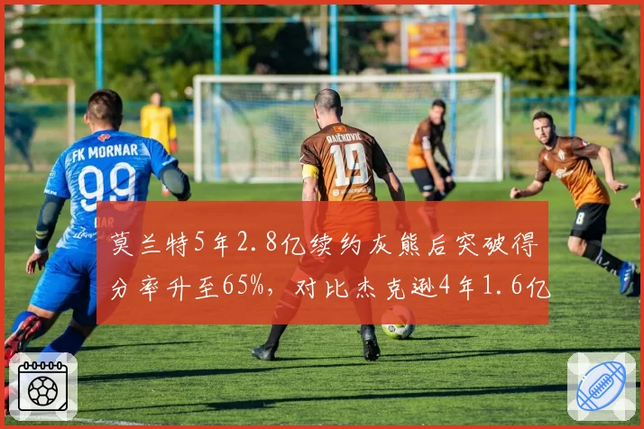 莫兰特5年2.8亿续约灰熊后突破得分率升至65%,对比杰克逊4年1.6亿续约时护框效率降至中游