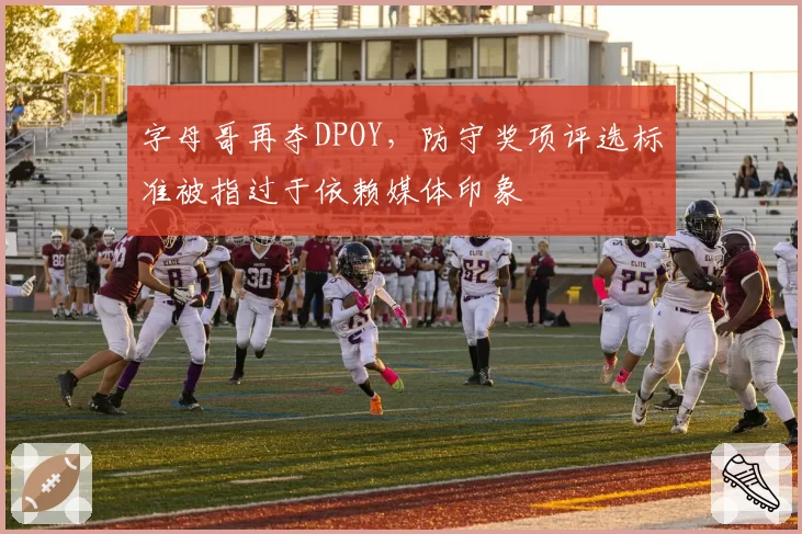 字母哥再夺DPOY，防守奖项评选标准被指过于依赖媒体印象