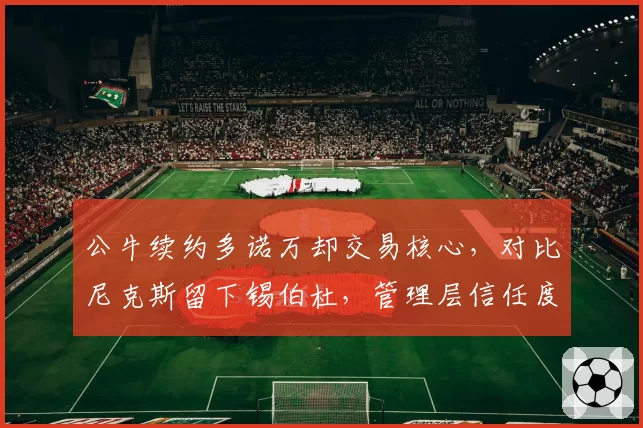 公牛续约多诺万却交易核心，对比尼克斯留下锡伯杜，管理层信任度对比