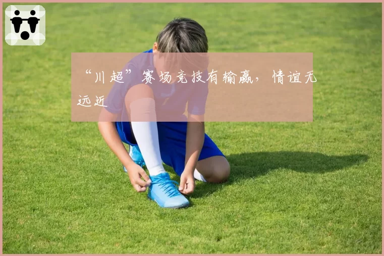“川超”赛场竞技有输赢，情谊无远近