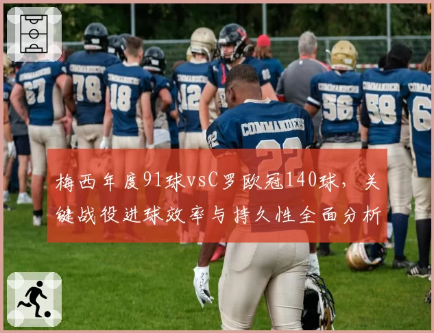 梅西年度91球vsC罗欧冠140球，关键战役进球效率与持久性全面分析