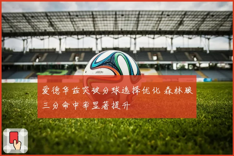 爱德华兹突破分球选择优化 森林狼三分命中率显著提升